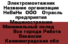 Электромонтажник › Название организации ­ НеВаНи, ООО › Отрасль предприятия ­ Машиностроение › Минимальный оклад ­ 70 000 - Все города Работа » Вакансии   . Калининградская обл.,Светловский городской округ 